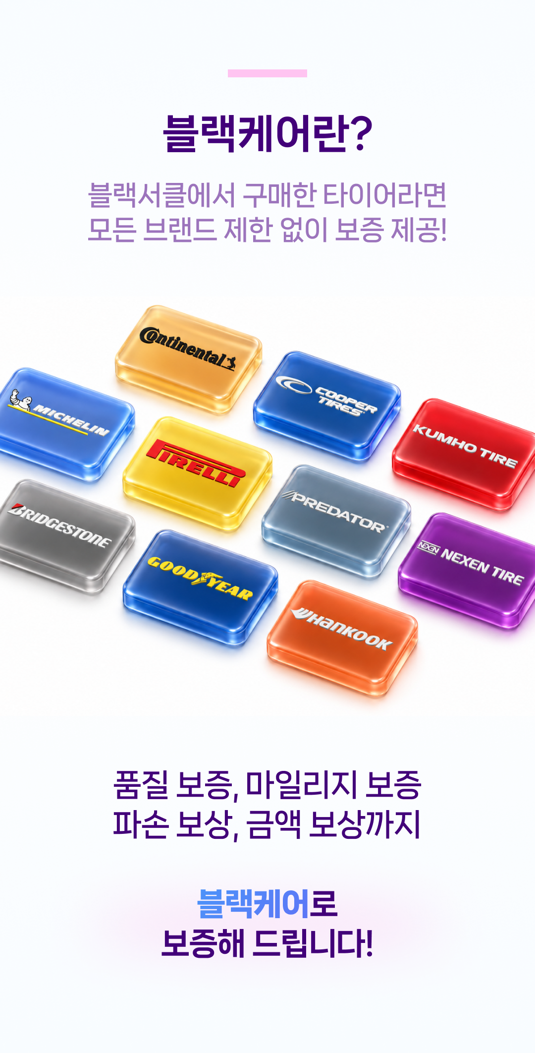 블랙케어란? 블랙서클에서 구매한 타이어라면 모든 브랜드 수량 제한 없이 보증 제공. 품질 보증, 마일리지 보증, 파손 보상, 금액 보상까지 통합안심보증으로 보증해 드립니다.